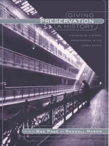 Giving Preservation a History: Histories of Historic Preservation in the United States - Max Page, Randall Mason