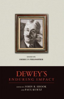 Dewey's Enduring Impact: Essays on America's Philosopher - John R. Shook, Paul Kurtz