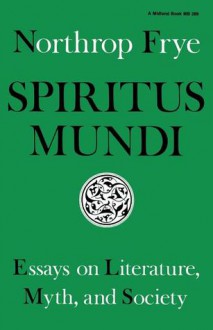 Spiritus Mundi: Essays on Literature, Myth, and Society - Northrop Frye