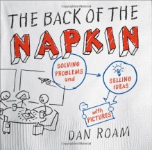 The Back of the Napkin: Solving Problems and Selling Ideas with Pictures - Dan Roam