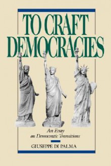 To Craft Democracies: An Essay on Democratic Transitions - Giuseppe Di Palma