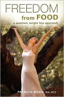 Freedom from Food; A Quantum Weight Loss Approach - Patricia Bisch