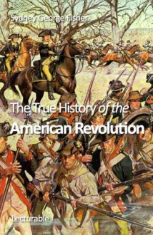 The True History of the American Revolution - Sydney George Fisher