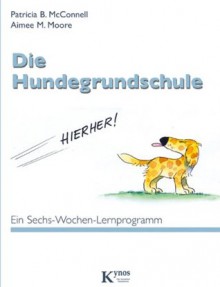 Die Hundegrundschule: Ein Sechs-Wochen-Lernprogramm (German Edition) - Patricia B. McConnell, Aimee M. Moore, Heinz Grundel, Gisela Rau