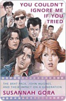 You Couldn't Ignore Me If You Tried: The Brat Pack, Their Films, and Their Impact on a Generation - Susannah Gora