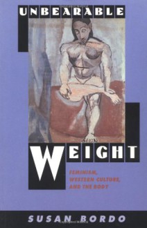 Unbearable Weight: Feminism, Western Culture, and the Body - Susan Bordo