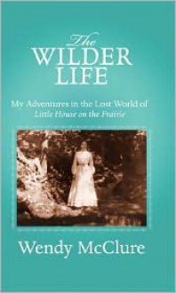 The Wilder Life: My Adventures in the Lost World of Little House on the Prairie - Wendy McClure