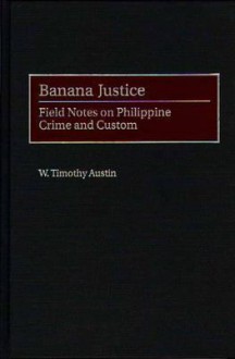 Banana Justice: Field Notes on Philippine Crime and Custom - W. Timothy Austin