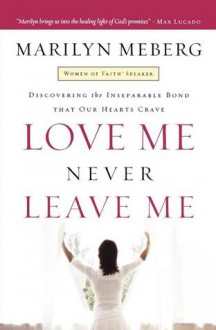 Love Me Never Leave Me: Discovering The Inseparable Bond That Our Hearts Crave - Marilyn Meberg