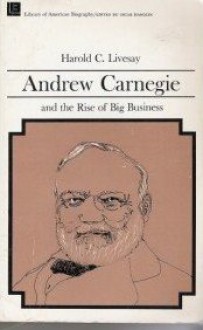 Andrew Carnegie and the Rise of Big Business - Harold C. Livesay