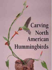 Carving North American Hummingbirds & Their Habitat: Capturing Their Beauty in Wood - David Hamilton, Charles Solomon, Chuck Solomon