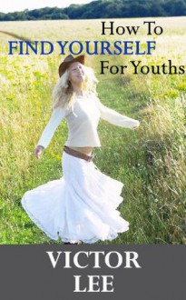 How To Find Yourself For Youths - A Powerful Guide Towards Being Yourself And Finding Your Passion (Youth Spirituality Series) - Victor Lee