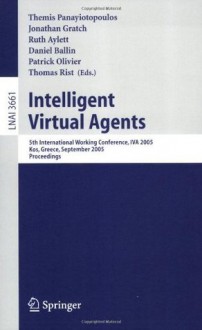 Intelligent Virtual Agents: 5th International Working Conference, IVA 2005, Kos, Greece, September 12-14, 2005, Proceedings (Lecture Notes in Computer ... / Lecture Notes in Artificial Intelligence) - Themis Panayiotopoulos, Jonathan Gratch, Ruth Aylett, Daniel Ballin, Patrick Olivier, Thomas Rist