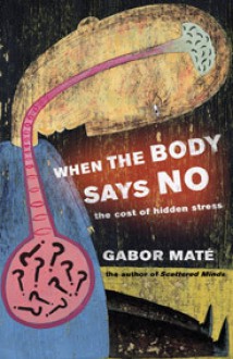 When the Body Says No: Understanding the Stress-Disease Connection - Gabor Maté