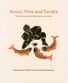 Across Time And Tundra: The Inuvialuit Of The Western Arctic - Ishmael Alunik, David Morrison, Eddie Dean Kolausok