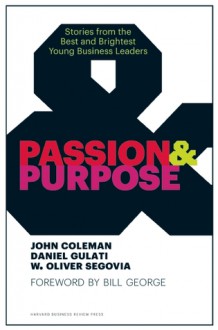 Passion and Purpose: Stories from the Best and Brightest Young Business Leaders - John Coleman, Daniel Gulati, W. Oliver Segovia, Bill George