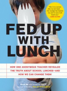 Fed Up with Lunch: The School Lunch Project: How One Anonymous Teacher Revealed the Truth About School Lunches --And How We Can Change Them! - Sarah Wu, Also Known as "Mrs. Q"