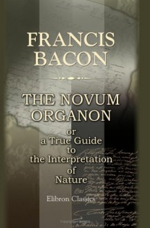 The Novum Organon, Or A True Guide To The Interpretation Of Nature - Francis Bacon