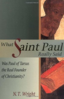 What Saint Paul Really Said: Was Paul of Tarsus the Real Founder of Christianity? - N.T. Wright