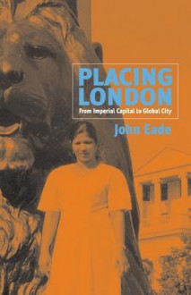 Placing London: From Imperial Capital To Global City - John Eade