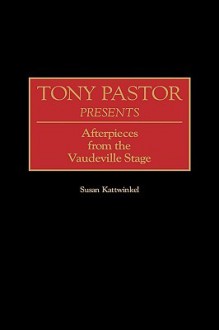 Tony Pastor Presents: Afterpieces from the Vaudeville Stage - Susan Kattwinkel