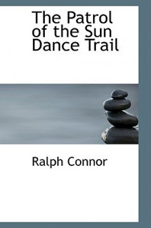 The Patrol of the Sun Dance Trail - Ralph Connor