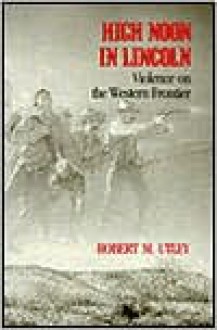 High Noon in Lincoln: Violence on the Western Frontier - Robert M. Utley