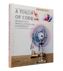 A Touch of Code: Interactive Installations and Experiences - Robert Klanten, S. Ehmann, Lukas Feireiss