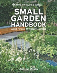 Rhs Small Garden Handbook: Making the Most of Your Outdoor Space. Andrew Wilson - Andrew Wilson