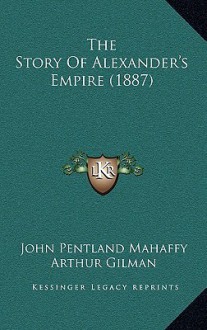 The Story of Alexander's Empire (1887) - John Pentland Mahaffy, Arthur Gilman