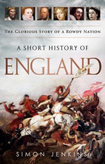 A Short History of England: The Glorious Story of a Rowdy Nation - Simon Jenkins