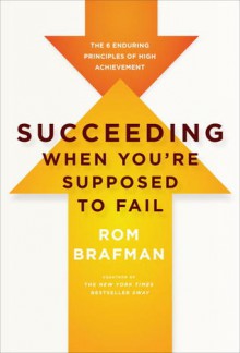 Succeeding When You're Supposed to Fail: The 6 Enduring Principles of High Achievement - Rom Brafman