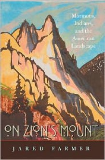 On Zion's Mount: Mormons, Indians, and the American Landscape - Jared Farmer