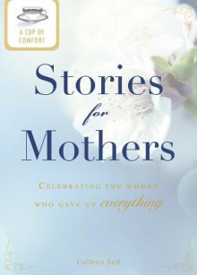 A Cup of Comfort Stories for Mothers: Celebrating the Women Who Gave Us Everything - Colleen Sell