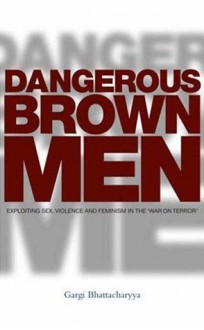 Dangerous Brown Men: Exploiting Sex, Violence and Feminism in the 'War on the Terror' - Gargi Bhattacharyya