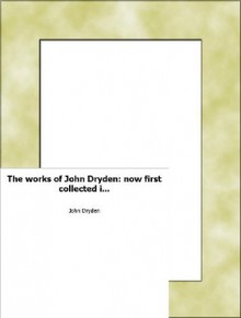 The works of John Dryden: now first collected in eighteen volumes. Illustr - John Dryden