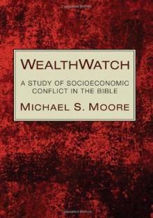 WealthWatch: A Study of Socioeconomic Conflict in the Bible - Michael S. Moore