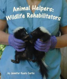 Animal Helpers: Wildlife Rehabilitators - Jennifer Keats Curtis