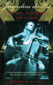 Jacqueline du Pré: Her Life, Her Music, Her Legend - Elizabeth Wilson