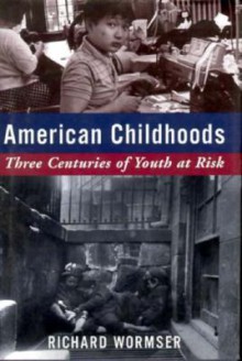 American Childhoods: Three Centuries Of Youth At Risk - Richard Wormser