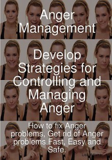 Anger Management - Develop Strategies for Controlling and Managing Anger. How to Fix Anger Problems, Get Rid of Anger Problems Fast, Easy and Safe. - Lisa Adams