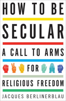 How to Be Secular: A Call to Arms for Religious Freedom - Jacques Berlinerblau