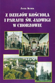 Z dziejów kościoła i parafii św Jadwigi w Chorzowie - Jacek Kurek