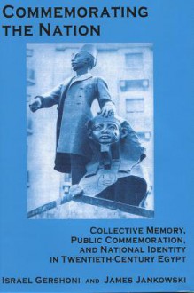 Commemorating The Nation: Collective Memory, Public Commemoration, And National Identity In Twentieth Century Egypt - James P. Jankowski