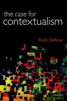 The Case for Contextualism, Volume 1: Knowledge, Skepticism, and Context - Keith DeRose