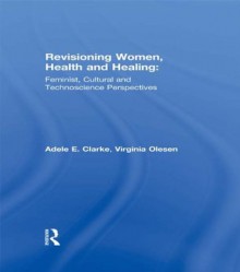 Revisioning Women, Health and Healing: Feminist, Cultural and Technoscience Perspectives - Adele E. Clarke, Virginia Olesen