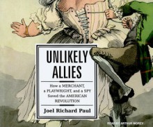 Unlikely Allies: How a Merchant, a Playwright, and a Spy Saved the American Revolution - Joel Richard Paul, Morey Arthur, Joel Richard Paul, Arthur Morey