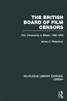 The British Board of Film Censors: Film Censorship in Britain, 1896-1950 - James C Robertson