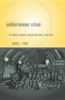 Subterranean Cities: The World Beneath Paris and London, 1800-1945 - David L. Pike