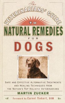 The Veterinarians' Guide to Natural Remedies for Dogs: Safe and Effective Alternative Treatments and Healing Techniques from the Nations Top Holistic Veterinarians - Martin Zucker